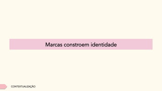 CONTEXTUALIZAÇÃO
Marcas constroem identidade
 