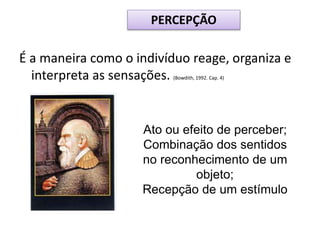 É a maneira como o indivíduo reage, organiza e
interpreta as sensações. (Bowdith, 1992. Cap. 4)
Ato ou efeito de perceber;
Combinação dos sentidos
no reconhecimento de um
objeto;
Recepção de um estímulo
PERCEPÇÃO
 