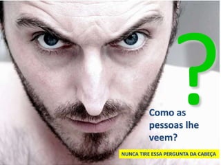 Como as
pessoas lhe
veem?
NUNCA TIRE ESSA PERGUNTA DA CABEÇA
 