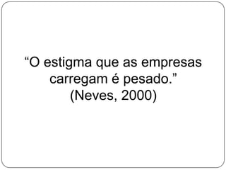 “O estigma que as empresas
carregam é pesado.”
(Neves, 2000)
 