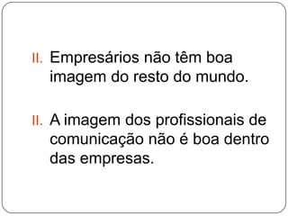 II. Empresários não têm boa
imagem do resto do mundo.
II. A imagem dos profissionais de
comunicação não é boa dentro
das empresas.
 