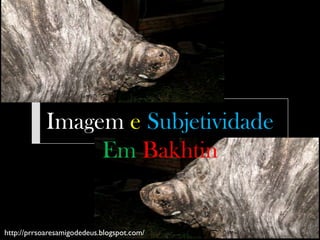 Imagem e Subjetividade
                 Em Bakhtin


http://prrsoaresamigodedeus.blogspot.com/
 