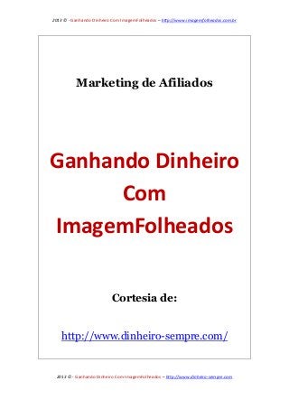 2013 © - Ganhando Dinheiro Com ImagemFolheados – http://www.imagemfolheados.com.br

Marketing de Afiliados

Ganhando Dinheiro
Com
ImagemFolheados
Cortesia de:
http://www.dinheiro-sempre.com/

2013 © - Ganhando Dinheiro Com ImagemFolheados – http://www.dinheiro-sempre.com

 