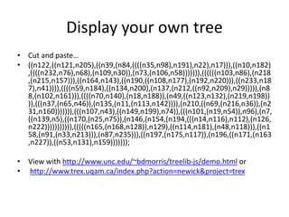 Display your own tree
• Cut and paste…
• ((n122,((n121,n205),((n39,(n84,((((n35,n98),n191),n22),n17))),((n10,n182)
,((((n232,n76),n68),(n109,n30)),(n73,(n106,n58))))))),((((((n103,n86),(n218
,(n215,n157))),((n164,n143),((n190,((n108,n177),(n192,n220))),((n233,n18
7),n41)))),((((n59,n184),((n134,n200),(n137,(n212,((n92,n209),n29))))),(n8
8,(n102,n161))),((((n70,n140),(n18,n188)),(n49,((n123,n132),(n219,n198))
)),(((n37,(n65,n46)),(n135,(n11,(n113,n142)))),(n210,((n69,(n216,n36)),(n2
31,n160))))))),(((n107,n43),((n149,n199),n74)),(((n101,(n19,n54)),n96),(n7,
((n139,n5),((n170,(n25,n75)),(n146,(n154,(n194,(((n14,n116),n112),(n126,
n222))))))))))),(((((n165,(n168,n128)),n129),((n114,n181),(n48,n118))),((n1
58,(n91,(n33,n213))),(n87,n235))),((n197,(n175,n117)),(n196,((n171,(n163
,n227)),((n53,n131),n159)))))));
• View with http://www.unc.edu/~bdmorris/treelib-js/demo.html or
• http://www.trex.uqam.ca/index.php?action=newick&project=trex
 