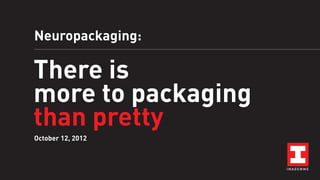 Neuropackaging:

There is
more to packaging
than pretty
October 12, 2012

 