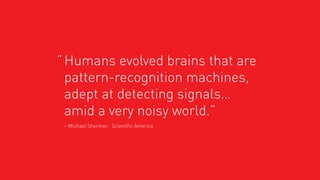 “ Humans evolved brains that are
pattern-recognition machines,
adept at detecting signals…
amid a very noisy world.”
– Michael Shermer, Scientific America

 