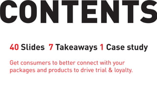 CONTENTS
40 Slides 7 Takeaways 1 Case study
Get consumers to better connect with your
packages and products to drive trial & loyalty.

 