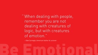 “ When dealing with people,
remember you are not
dealing with creatures of
logic, but with creatures
of emotion.”
– Dale Carnegie, American Author & Lecturer

 