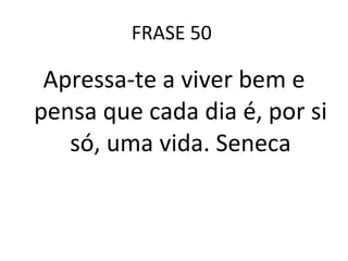 FRASE 50  Apressa-te a viver bem e pensa que cada dia é, por si só, uma vida. Seneca 