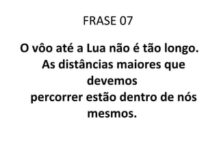 FRASE 07  O vôo até a Lua não é tão longo. As distâncias maiores que devemos  percorrer estão dentro de nós mesmos.  