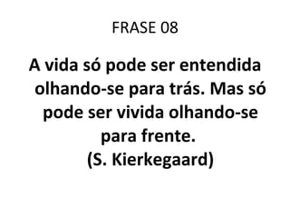 FRASE 08 A vida só pode ser entendida olhando-se para trás. Mas só pode ser vivida olhando-se para frente.  (S. Kierkegaard) 