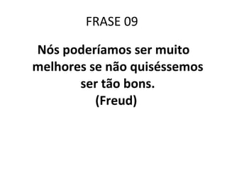 FRASE 09  Nós poderíamos ser muito melhores se não quiséssemos ser tão bons. (Freud)  