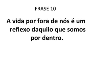 FRASE 10  A vida por fora de nós é um reflexo daquilo que somos por dentro.  