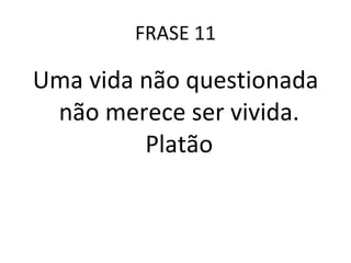 FRASE 11 Uma vida não questionada não merece ser vivida.  Platão  