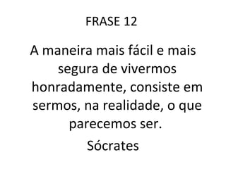 FRASE 12  A maneira mais fácil e mais segura de vivermos honradamente, consiste em sermos, na realidade, o que parecemos ser.  Sócrates 
