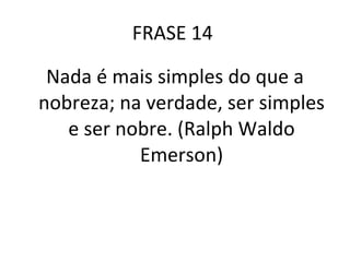 FRASE 14  Nada é mais simples do que a nobreza; na verdade, ser simples e ser nobre. (Ralph Waldo Emerson) 