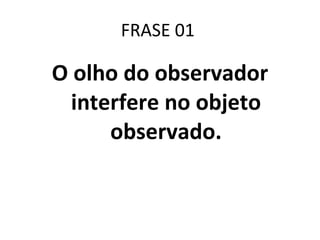 FRASE 01  O olho do observador interfere no objeto observado. 