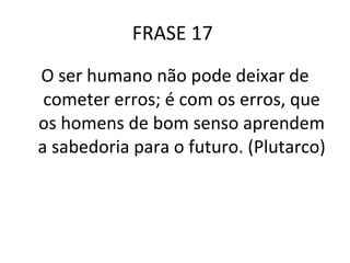FRASE 17  O ser humano não pode deixar de cometer erros; é com os erros, que os homens de bom senso aprendem a sabedoria para o futuro. (Plutarco) 