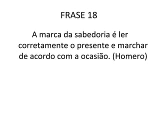 FRASE 18  A marca da sabedoria é ler corretamente o presente e marchar de acordo com a ocasião. (Homero) 