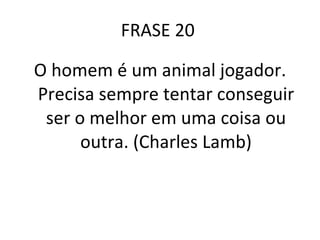 FRASE 20  O homem é um animal jogador. Precisa sempre tentar conseguir ser o melhor em uma coisa ou outra. (Charles Lamb) 