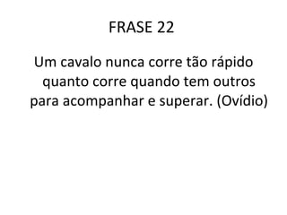 FRASE 22  Um cavalo nunca corre tão rápido quanto corre quando tem outros para acompanhar e superar. (Ovídio) 