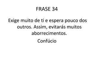 FRASE 34  Exige muito de ti e espera pouco dos outros. Assim, evitarás muitos aborrecimentos. Confúcio  