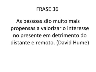 FRASE 36  As pessoas são muito mais propensas a valorizar o interesse no presente em detrimento do distante e remoto. (David Hume) 