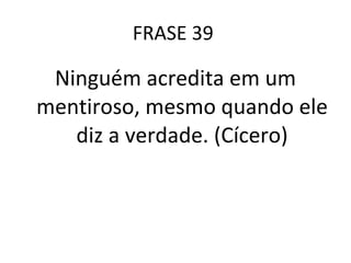 FRASE 39  Ninguém acredita em um mentiroso, mesmo quando ele diz a verdade. (Cícero) 