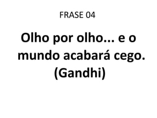 FRASE 04  Olho por olho... e o mundo acabará cego. (Gandhi)  