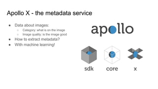 Apollo X - the metadata service
● Data about images:
○ Category: what is on the image
○ Image quality: is the image good
● How to extract metadata?
● With machine learning!
 