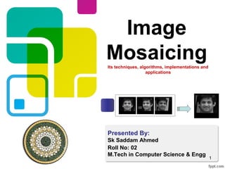 Image
Mosaicing
Presented By:
Sk Saddam Ahmed
Roll No: 02
M.Tech in Computer Science & Engg
Its techniques, algorithms, implementations and
applications
1
 