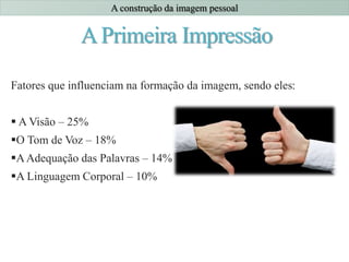 APrimeira Impressão
Fatores que influenciam na formação da imagem, sendo eles:
 A Visão – 25%
O Tom de Voz – 18%
AAdequação das Palavras – 14%
A Linguagem Corporal – 10%
A construção da imagem pessoal
 