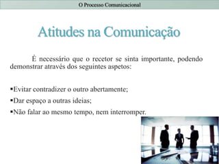 Atitudes na Comunicação
É necessário que o recetor se sinta importante, podendo
demonstrar através dos seguintes aspetos:
Evitar contradizer o outro abertamente;
Dar espaço a outras ideias;
Não falar ao mesmo tempo, nem interromper.
 