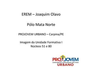 EREM – Joaquim Olavo Pólo Mata Norte PROJOVEM URBANO – Carpina/PE Imagem da Unidade Formativa I Núcleos 51 e 80 
