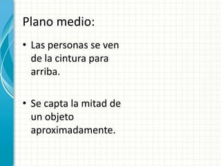 Plano medio:
• Las personas se ven
  de la cintura para
  arriba.

• Se capta la mitad de
  un objeto
  aproximadamente.
 
