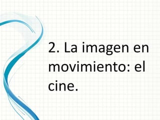 2. La imagen en
movimiento: el
cine.
 