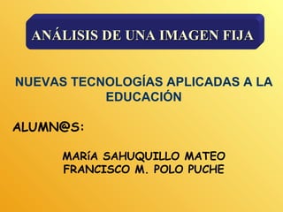 NUEVAS TECNOLOGÍAS APLICADAS A LA
EDUCACIÓN
ALUMN@S:
MARíA SAHUQUILLO MATEO
FRANCISCO M. POLO PUCHE
ANÁLISISANÁLISIS DE UNA IMAGEN FIJADE UNA IMAGEN FIJA
 