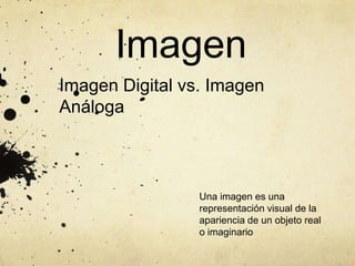 Imagen
Imagen Digital vs. Imagen
Análoga
Una imagen es una
representación visual de la
apariencia de un objeto real
o imaginario
 
