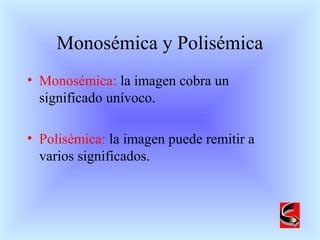 Monosémica y Polisémica
• Monosémica: la imagen cobra un
significado unívoco.
• Polisémica: la imagen puede remitir a
varios significados.
 
