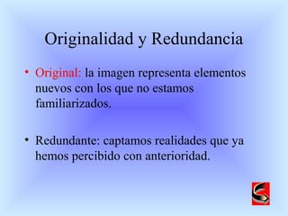 Originalidad y Redundancia
• Original: la imagen representa elementos
nuevos con los que no estamos
familiarizados.
• Redundante: captamos realidades que ya
hemos percibido con anterioridad.
 