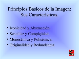 Principios Básicos de la Imagen:
Sus Características.
• Iconicidad y Abstracción.
• Sencillez y Complejidad.
• Monosémica y Polisémica.
• Originalidad y Redundancia.
 