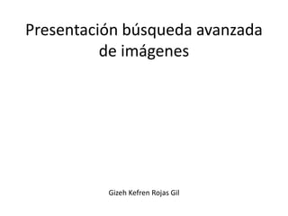 Presentación búsqueda avanzada 
de imágenes 
Gizeh Kefren Rojas Gil 
 