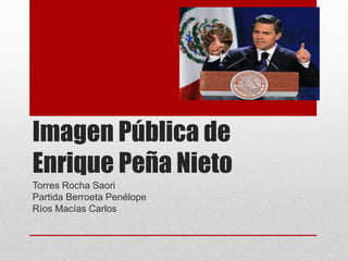 Imagen Pública de
Enrique Peña Nieto
Torres Rocha Saori
Partida Berroeta Penélope
Ríos Macías Carlos
 