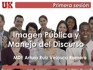 Imagen Pública y Manejo del Discurso MDE Arturo Ruiz Velasco Romero Primera sesión 