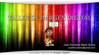 Juan Fernando Mejía Ochoa 
Juanfer.online@gmail.com 
Conceptos básicos de imagen digital 
 