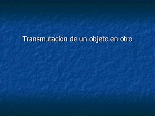 Transmutación de un objeto en otro 