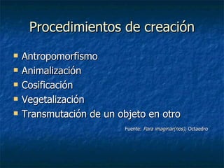 Procedimientos de creación Antropomorfismo Animalización Cosificación Vegetalización Transmutación de un objeto en otro Fuente:  Para imaginar(nos),  Octaedro 