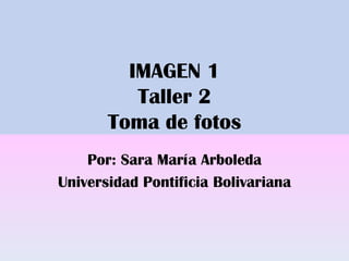 IMAGEN 1
Taller 2
Toma de fotos
Por: Sara María Arboleda
Universidad Pontificia Bolivariana

 