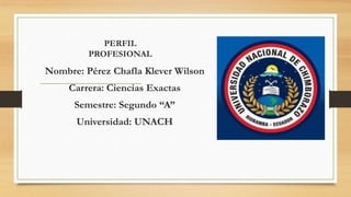 PERFIL
PROFESIONAL

Nombre: Pérez Chafla Klever Wilson
Carrera: Ciencias Exactas
Semestre: Segundo “A”

Universidad: UNACH

 
