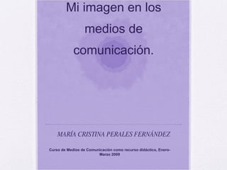Mi imagen en los medios de comunicación. MARÍA CRISTINA PERALES FERNÁNDEZ Curso de Medios de Comunicación como recurso didáctico, Enero-Marzo 2009 